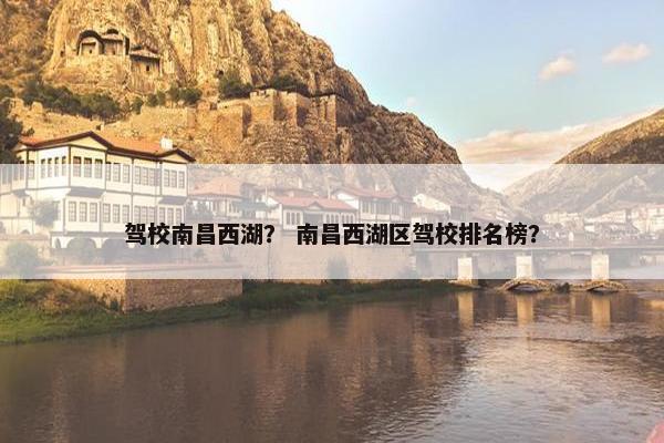 驾校南昌西湖？ 南昌西湖区驾校排名榜？