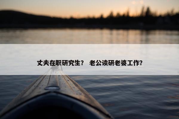 丈夫在职研究生？ 老公读研老婆工作？