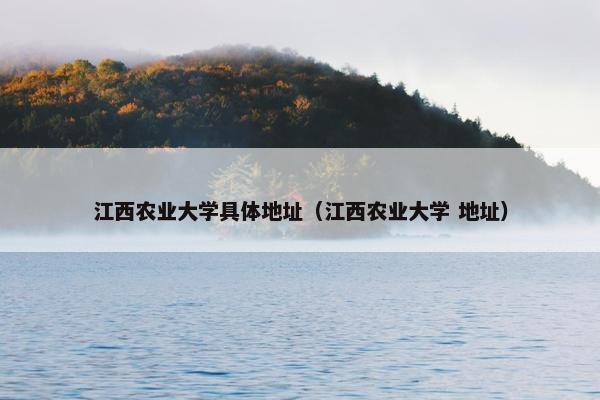 江西农业大学具体地址（江西农业大学 地址）