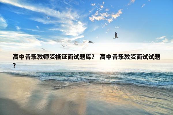 高中音乐教师资格证面试题库？ 高中音乐教资面试试题？