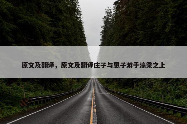 原文及翻译，原文及翻译庄子与惠子游于濠梁之上