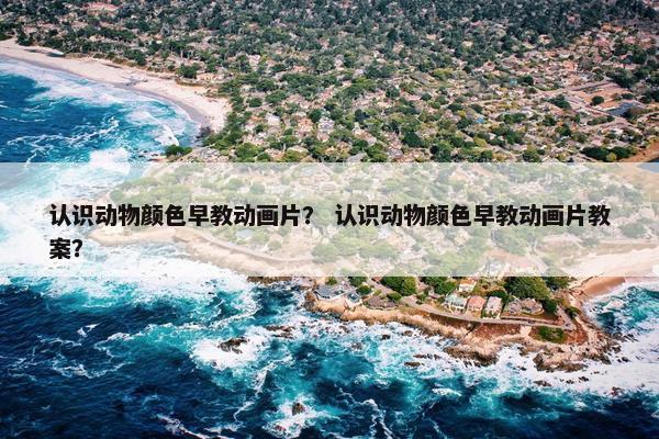 认识动物颜色早教动画片？ 认识动物颜色早教动画片教案？