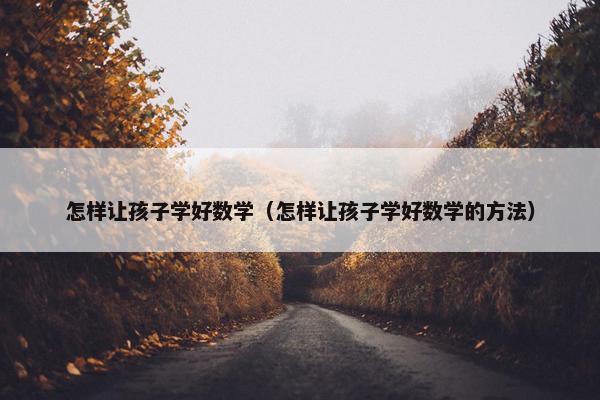 怎样让孩子学好数学（怎样让孩子学好数学的方法）