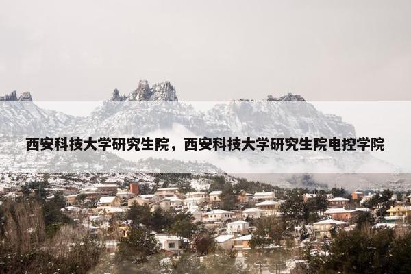 西安科技大学研究生院，西安科技大学研究生院电控学院