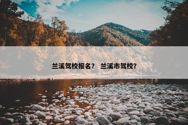兰溪驾校报名？ 兰溪市驾校？