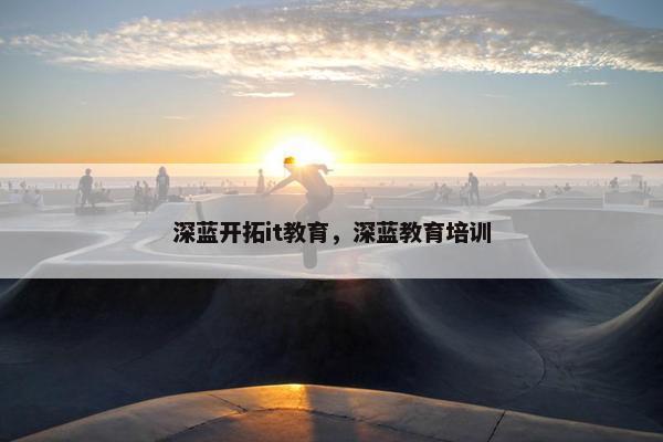 深蓝开拓it教育，深蓝教育培训
