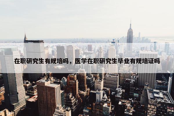 在职研究生有规培吗，医学在职研究生毕业有规培证吗