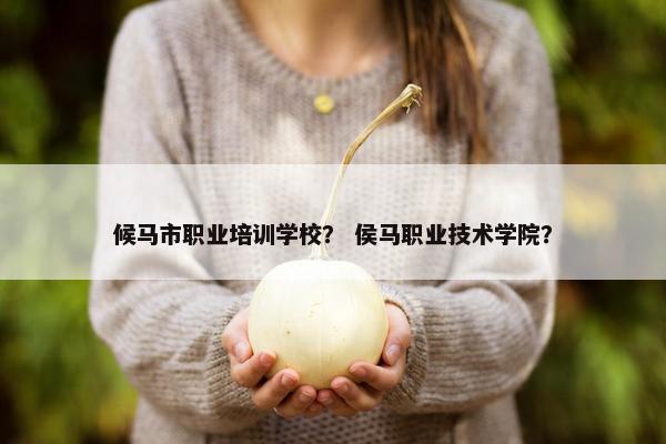 候马市职业培训学校？ 侯马职业技术学院？