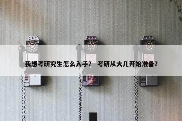 我想考研究生怎么入手？ 考研从大几开始准备？