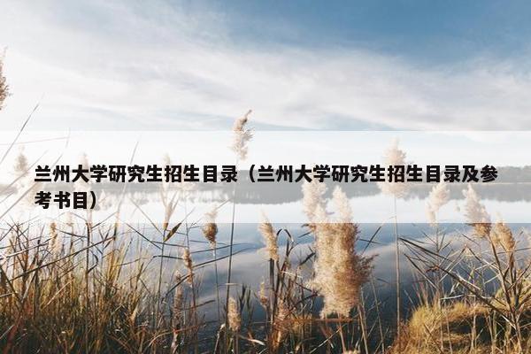 兰州大学研究生招生目录（兰州大学研究生招生目录及参考书目）