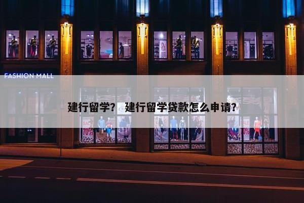 建行留学？ 建行留学贷款怎么申请？