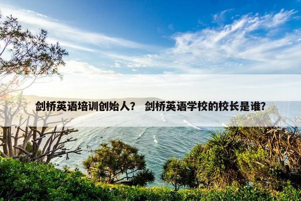 剑桥英语培训创始人？ 剑桥英语学校的校长是谁？