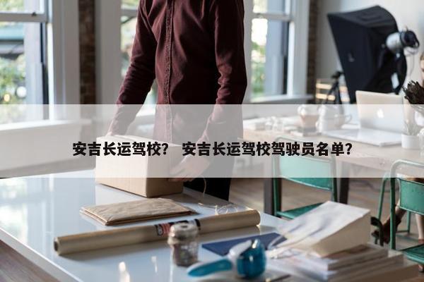 安吉长运驾校？ 安吉长运驾校驾驶员名单？