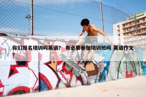 你们报名培训吗英语？ 有必要参加培训班吗 英语作文？