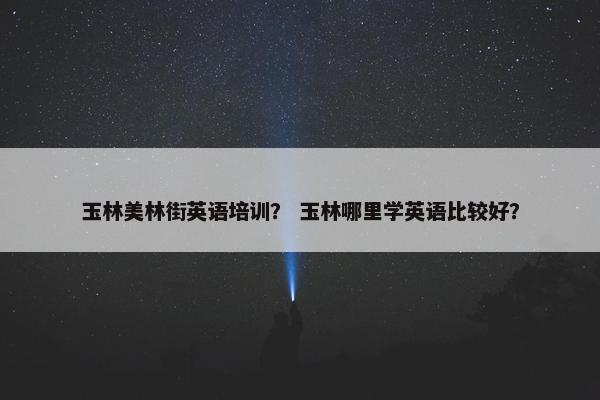 玉林美林街英语培训？ 玉林哪里学英语比较好？