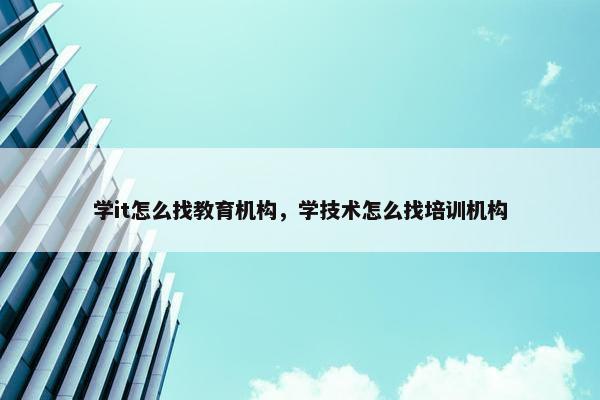 学it怎么找教育机构，学技术怎么找培训机构