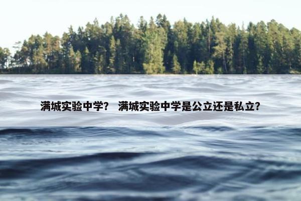满城实验中学？ 满城实验中学是公立还是私立？