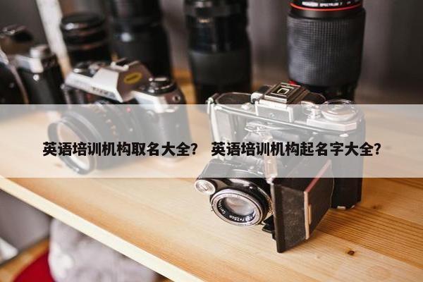英语培训机构取名大全？ 英语培训机构起名字大全？
