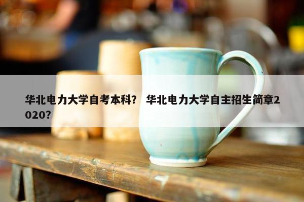 华北电力大学自考本科？ 华北电力大学自主招生简章2020？