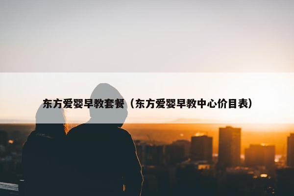 东方爱婴早教套餐（东方爱婴早教中心价目表）