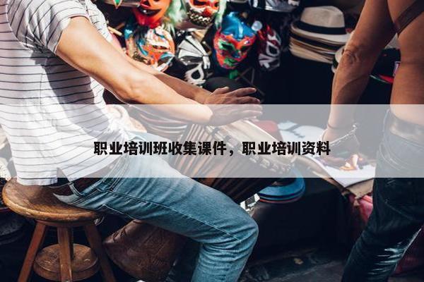 职业培训班收集课件，职业培训资料