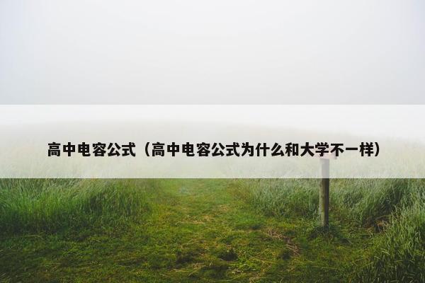 高中电容公式（高中电容公式为什么和大学不一样）