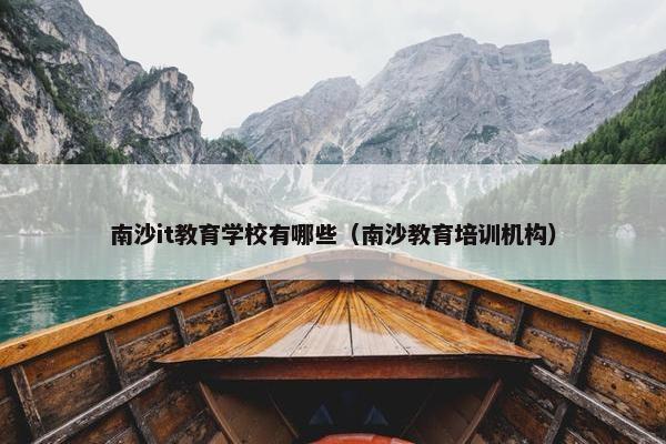 南沙it教育学校有哪些（南沙教育培训机构）