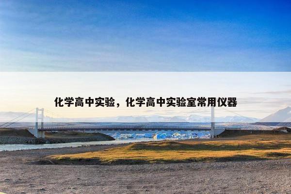 化学高中实验，化学高中实验室常用仪器
