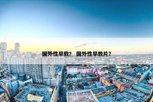 国外性早教？ 国外性早教片？