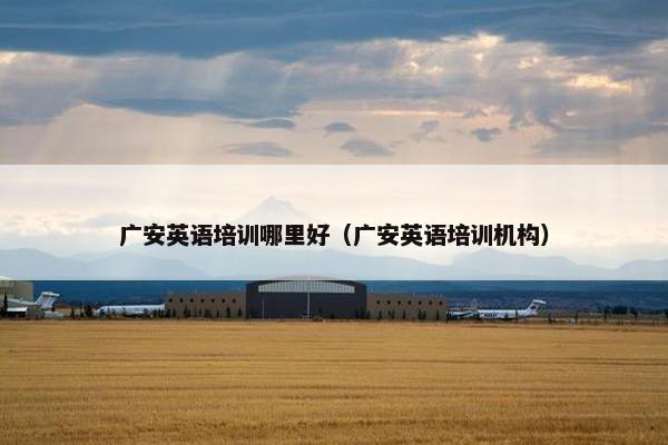 广安英语培训哪里好（广安英语培训机构）