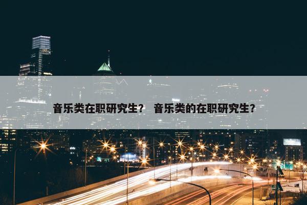 音乐类在职研究生？ 音乐类的在职研究生？