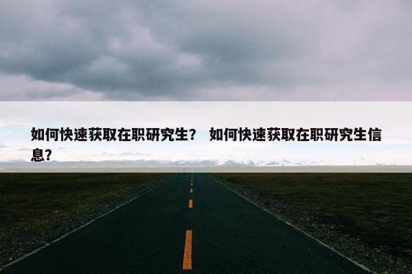 如何快速获取在职研究生？ 如何快速获取在职研究生信息？
