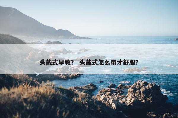 头戴式早教？ 头戴式怎么带才舒服？
