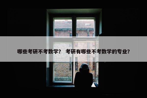 哪些考研不考数学？ 考研有哪些不考数学的专业？