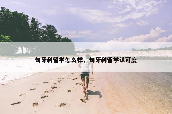 匈牙利留学怎么样，匈牙利留学认可度