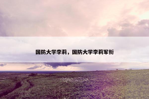 国防大学李莉，国防大学李莉军衔