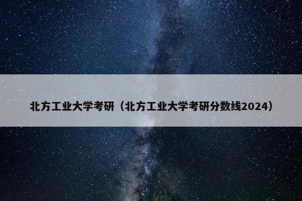 北方工业大学考研（北方工业大学考研分数线2024）