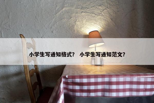 小学生写通知格式？ 小学生写通知范文？