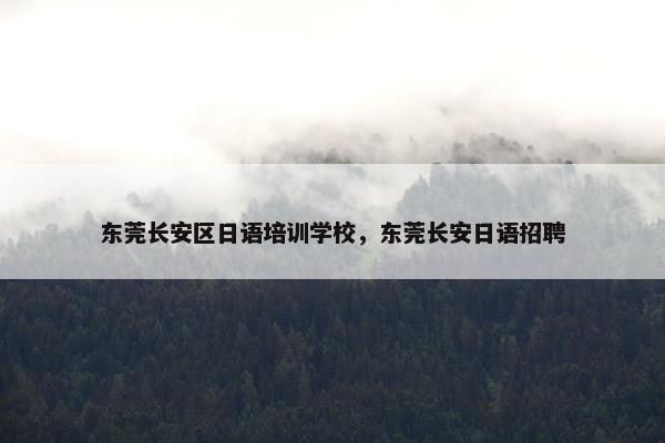 东莞长安区日语培训学校，东莞长安日语招聘