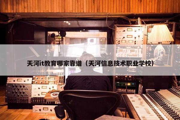 天河it教育哪家靠谱（天河信息技术职业学校）