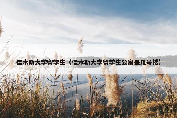 佳木斯大学留学生（佳木斯大学留学生公寓是几号楼）