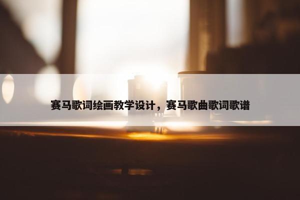 赛马歌词绘画教学设计，赛马歌曲歌词歌谱