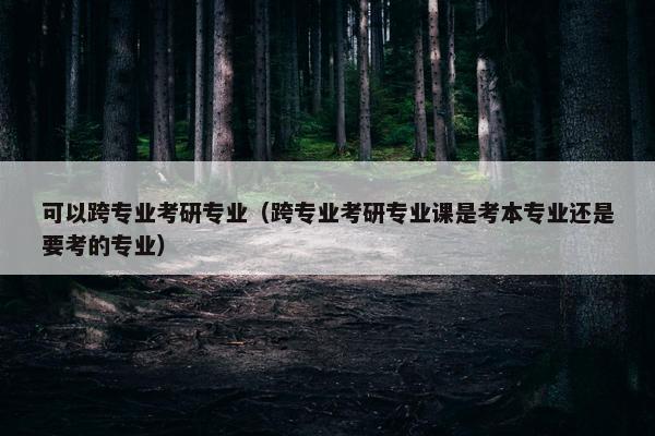 可以跨专业考研专业（跨专业考研专业课是考本专业还是要考的专业）