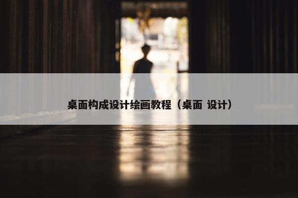 桌面构成设计绘画教程（桌面 设计）