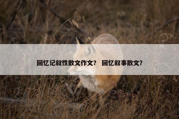 回忆记叙性散文作文？ 回忆叙事散文？