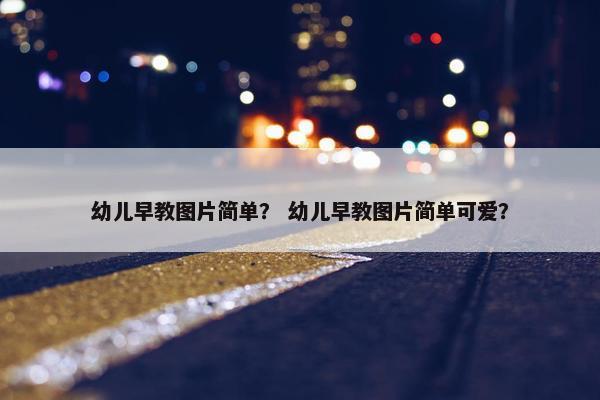 幼儿早教图片简单？ 幼儿早教图片简单可爱？