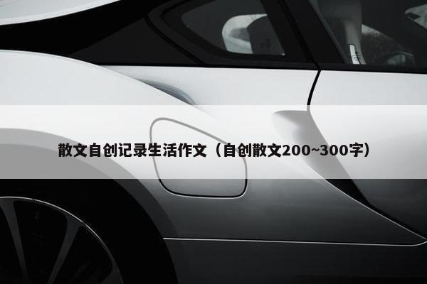 散文自创记录生活作文（自创散文200~300字）