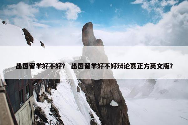 出国留学好不好？ 出国留学好不好辩论赛正方英文版？