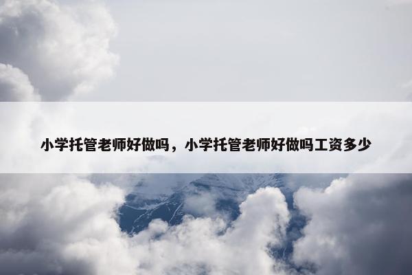 小学托管老师好做吗，小学托管老师好做吗工资多少