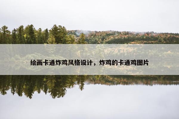 绘画卡通炸鸡风格设计，炸鸡的卡通鸡图片
